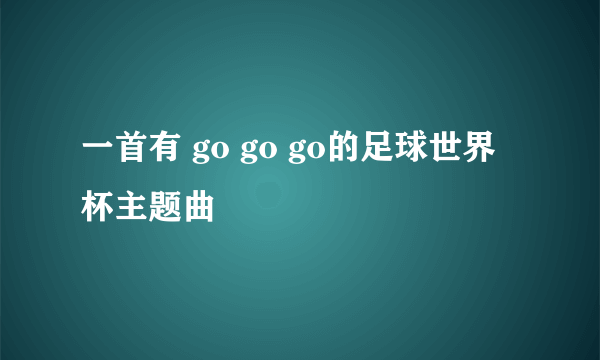 一首有 go go go的足球世界杯主题曲