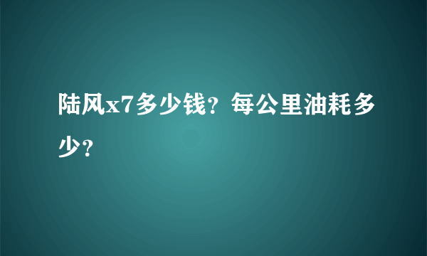 陆风x7多少钱？每公里油耗多少？