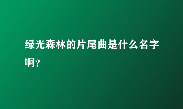 绿光森林的片尾曲是什么名字啊？