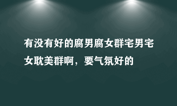 有没有好的腐男腐女群宅男宅女耽美群啊，要气氛好的