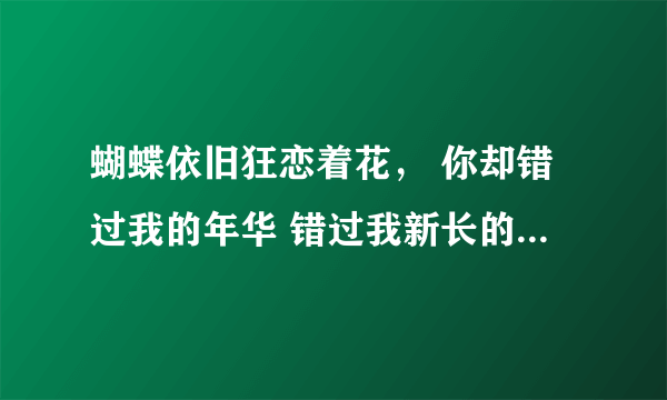 蝴蝶依旧狂恋着花， 你却错过我的年华 错过我新长的枝桠 是哪首歌的歌词 求歌名