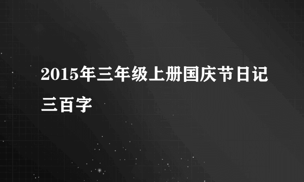 2015年三年级上册国庆节日记三百字