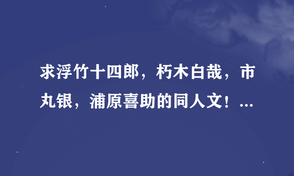 求浮竹十四郎，朽木白哉，市丸银，浦原喜助的同人文！！！！BG的！！！不要BL！！！！！