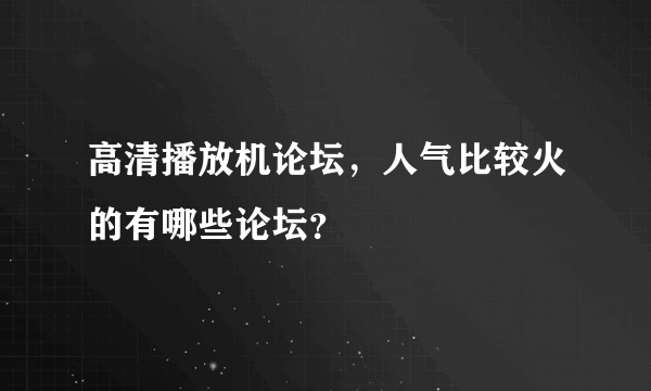 高清播放机论坛，人气比较火的有哪些论坛？