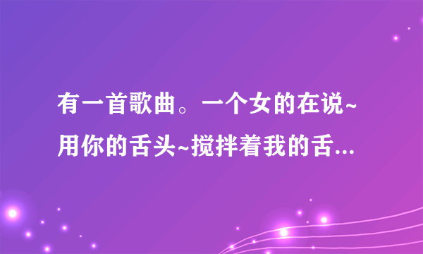 有一首歌曲。一个女的在说~用你的舌头~搅拌着我的舌头，来亲爱的，就是这样的感觉。歌名叫什么