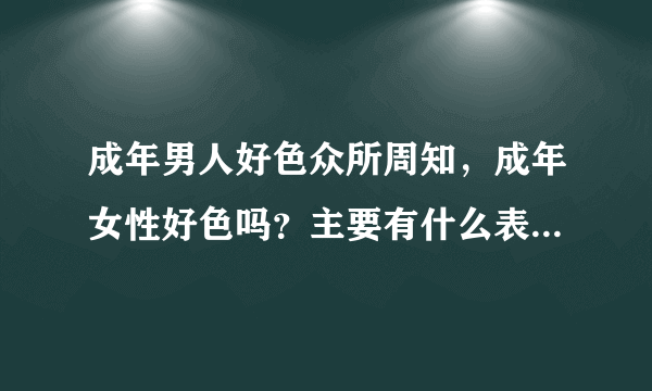 成年男人好色众所周知，成年女性好色吗？主要有什么表现？比例是多少？