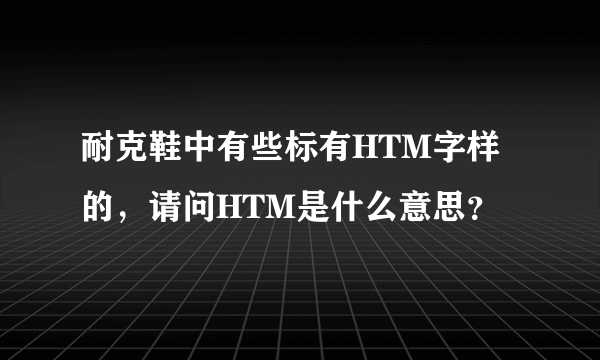 耐克鞋中有些标有HTM字样的，请问HTM是什么意思？