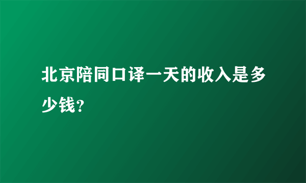 北京陪同口译一天的收入是多少钱？