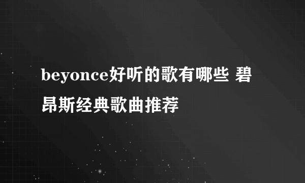 beyonce好听的歌有哪些 碧昂斯经典歌曲推荐