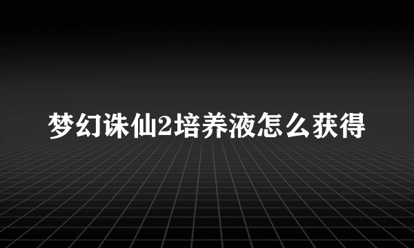 梦幻诛仙2培养液怎么获得