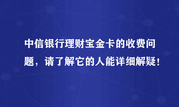 中信银行理财宝金卡的收费问题，请了解它的人能详细解疑！