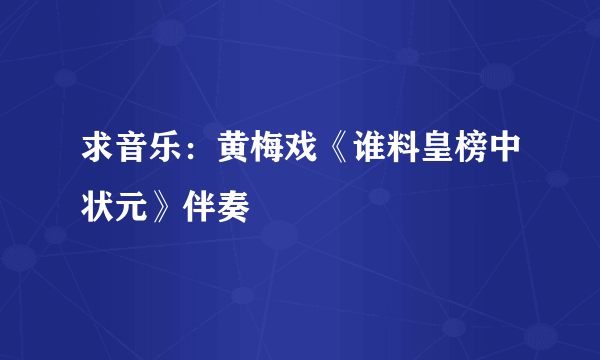 求音乐：黄梅戏《谁料皇榜中状元》伴奏