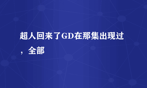 超人回来了GD在那集出现过，全部