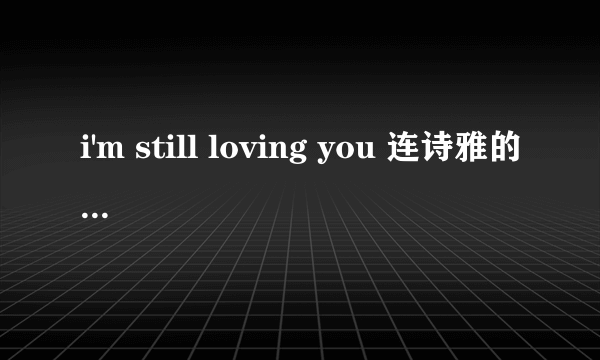 i'm still loving you 连诗雅的歌词翻译 求