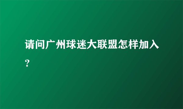 请问广州球迷大联盟怎样加入？