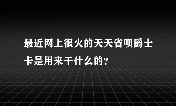 最近网上很火的天天省呗爵士卡是用来干什么的？