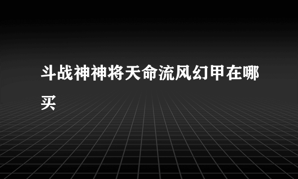 斗战神神将天命流风幻甲在哪买