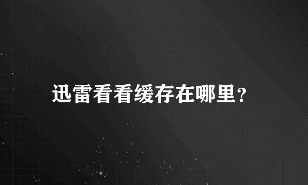 迅雷看看缓存在哪里？