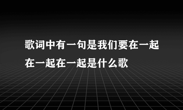 歌词中有一句是我们要在一起在一起在一起是什么歌