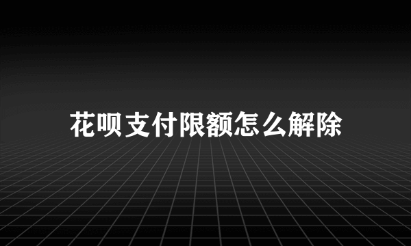 花呗支付限额怎么解除