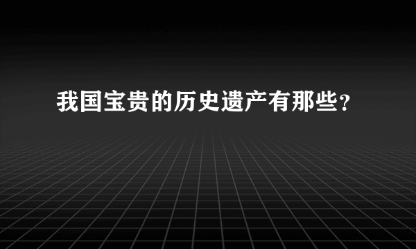 我国宝贵的历史遗产有那些？