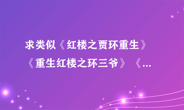 求类似《红楼之贾环重生》 《重生红楼之环三爷》 《红楼之凡人贾环》 《重生之贾环》 《红楼生涯之贾