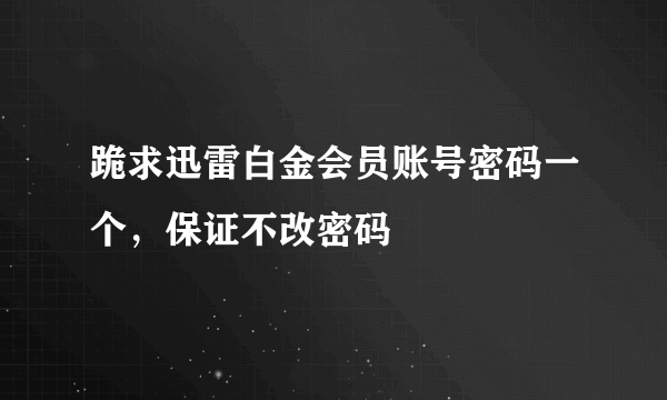 跪求迅雷白金会员账号密码一个，保证不改密码