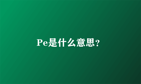 Pe是什么意思？