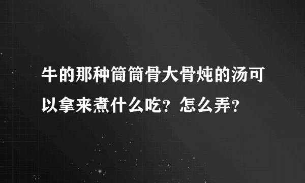 牛的那种筒筒骨大骨炖的汤可以拿来煮什么吃？怎么弄？