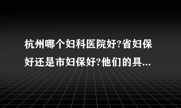 杭州哪个妇科医院好?省妇保好还是市妇保好?他们的具体地点在哪里?