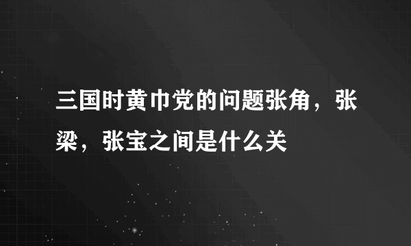 三国时黄巾党的问题张角，张梁，张宝之间是什么关