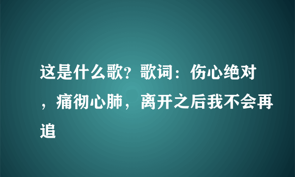 这是什么歌？歌词：伤心绝对，痛彻心肺，离开之后我不会再追