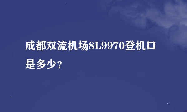 成都双流机场8L9970登机口是多少？