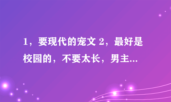 1，要现代的宠文 2，最好是校园的，不要太长，男主特别有势力 3，男主对别人冷酷，嗜血，但却会和女主撒娇