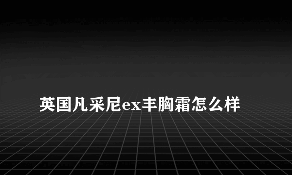 
英国凡采尼ex丰胸霜怎么样

