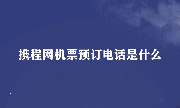 携程网机票预订电话是什么