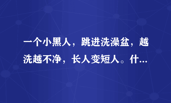 一个小黑人，跳进洗澡盆，越洗越不净，长人变短人。什么意思啊？