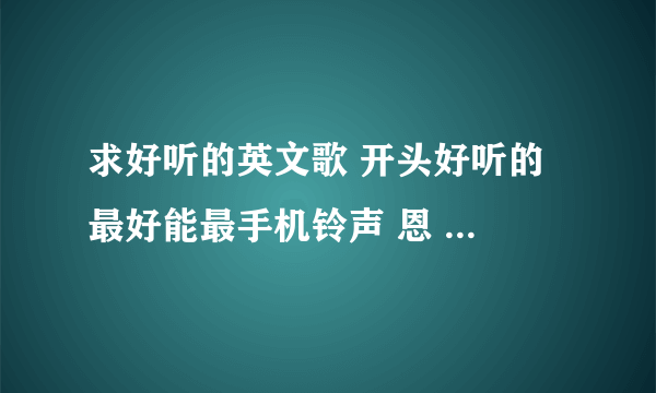 求好听的英文歌 开头好听的 最好能最手机铃声 恩 还有适合女生的