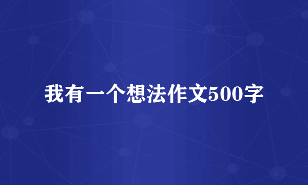 我有一个想法作文500字