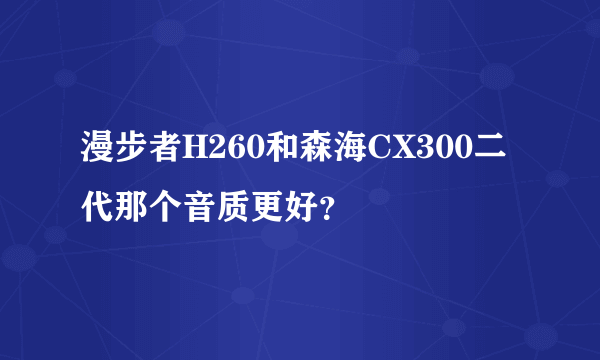 漫步者H260和森海CX300二代那个音质更好？