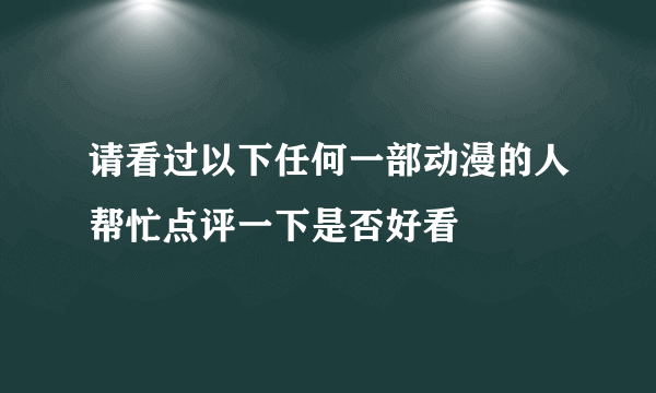 请看过以下任何一部动漫的人帮忙点评一下是否好看