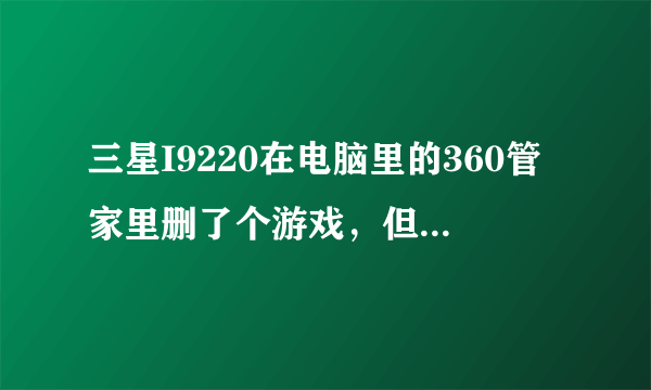 三星I9220在电脑里的360管家里删了个游戏，但是手机菜单里还是有个绿色的那个游戏的图标。