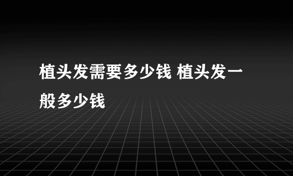 植头发需要多少钱 植头发一般多少钱