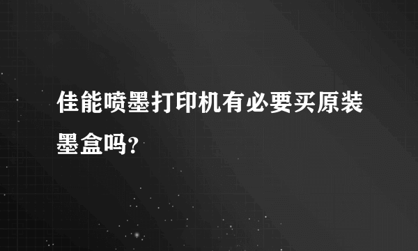 佳能喷墨打印机有必要买原装墨盒吗？