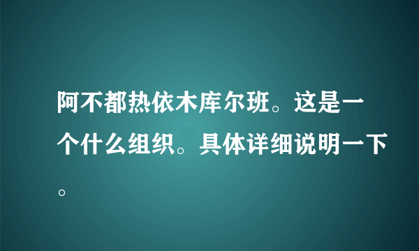 阿不都热依木库尔班。这是一个什么组织。具体详细说明一下。