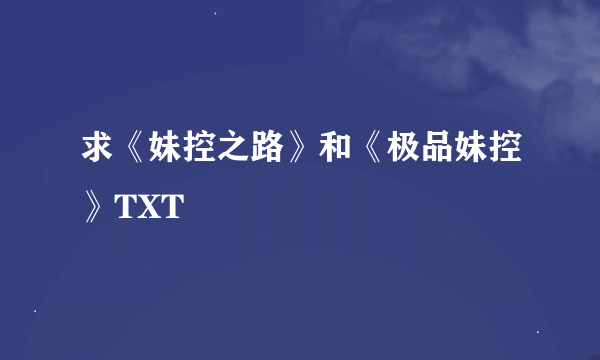 求《妹控之路》和《极品妹控》TXT