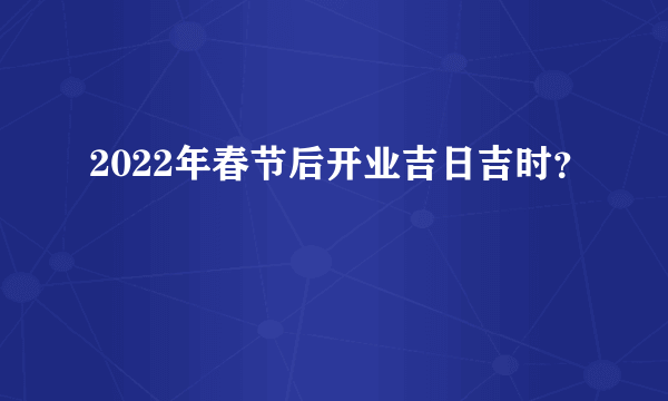 2022年春节后开业吉日吉时？