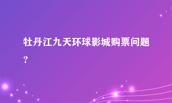 牡丹江九天环球影城购票问题？