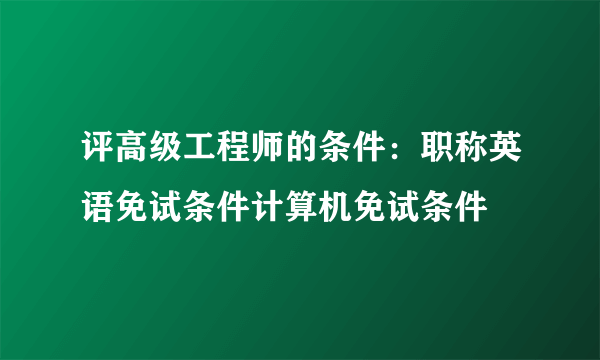 评高级工程师的条件：职称英语免试条件计算机免试条件