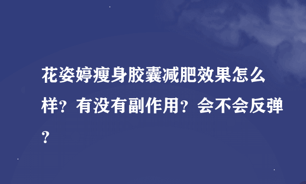 花姿婷瘦身胶囊减肥效果怎么样？有没有副作用？会不会反弹？